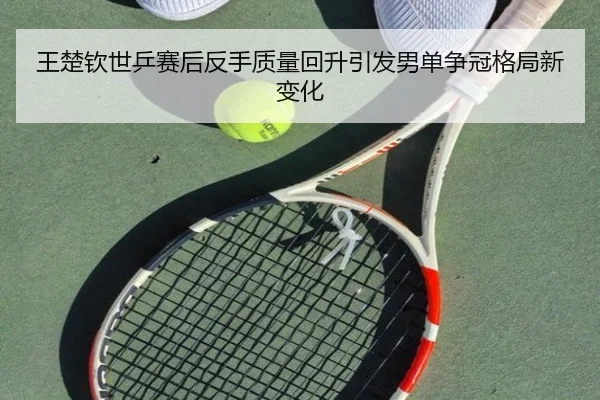 王楚钦世乒赛后反手质量回升引发男单争冠格局新变化