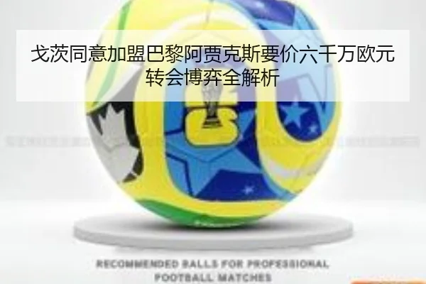 戈茨同意加盟巴黎阿贾克斯要价六千万欧元转会博弈全解析