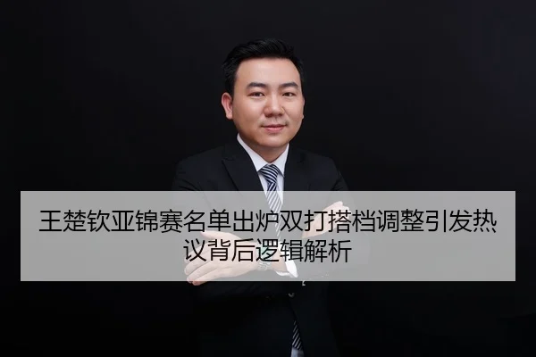 王楚钦亚锦赛名单出炉双打搭档调整引发热议背后逻辑解析