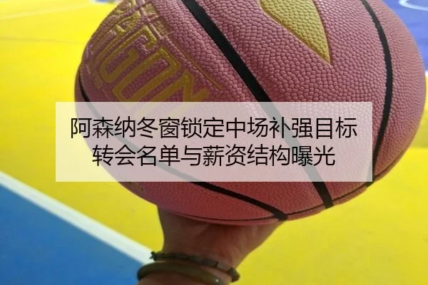 阿森纳冬窗锁定中场补强目标 转会名单与薪资结构曝光