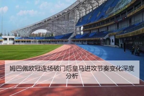 姆巴佩欧冠连场破门后皇马进攻节奏变化深度分析